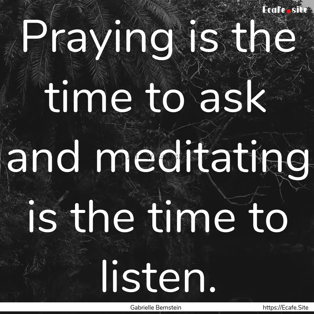 Praying is the time to ask and meditating.... : Quote by Gabrielle Bernstein