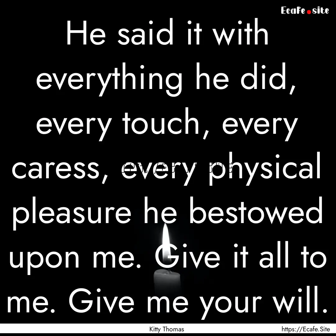 He said it with everything he did, every.... : Quote by Kitty Thomas