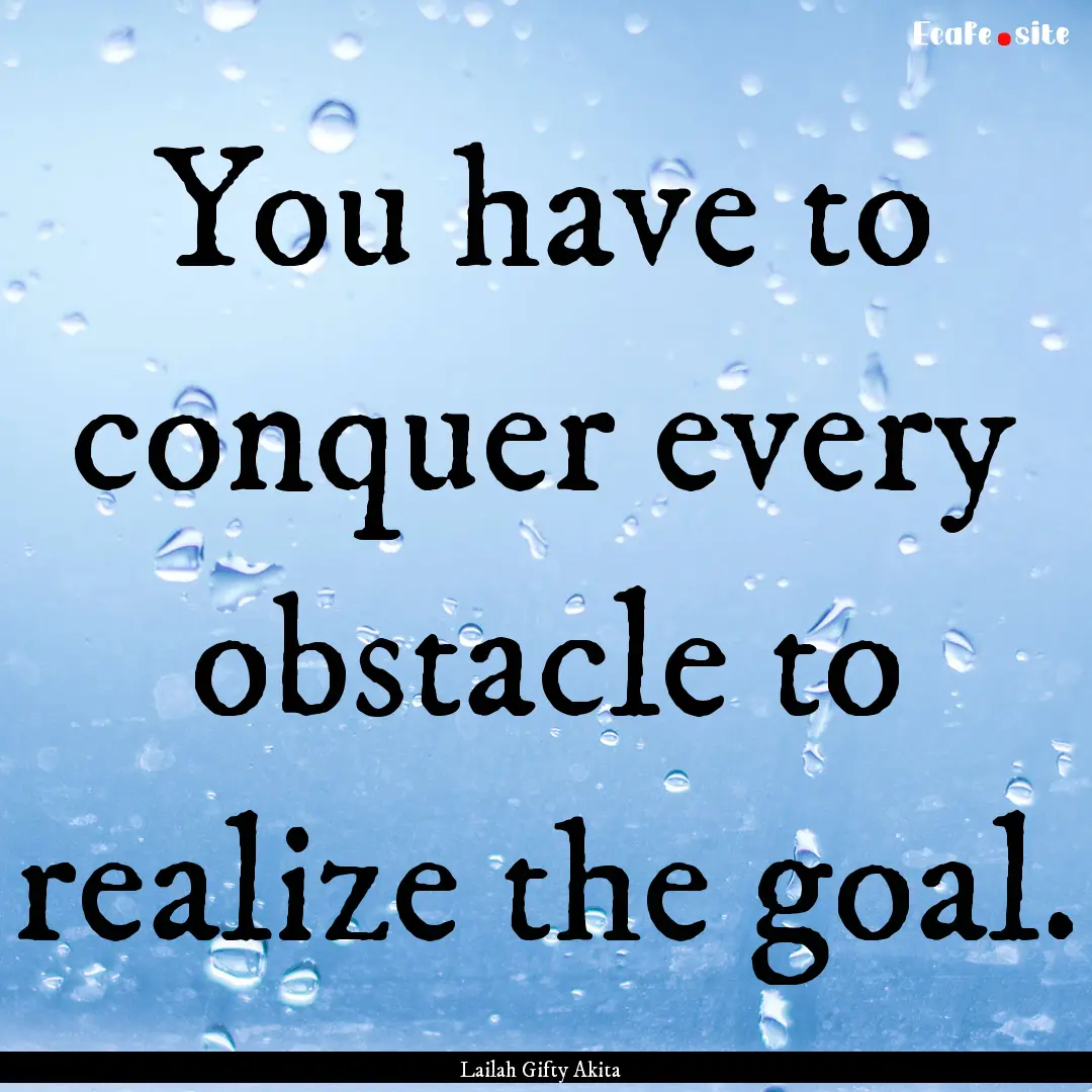 You have to conquer every obstacle to realize.... : Quote by Lailah Gifty Akita