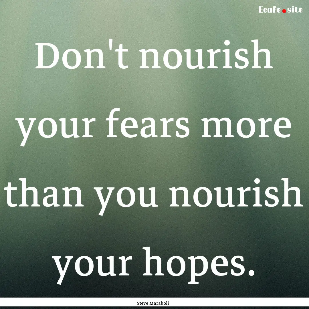 Don't nourish your fears more than you nourish.... : Quote by Steve Maraboli