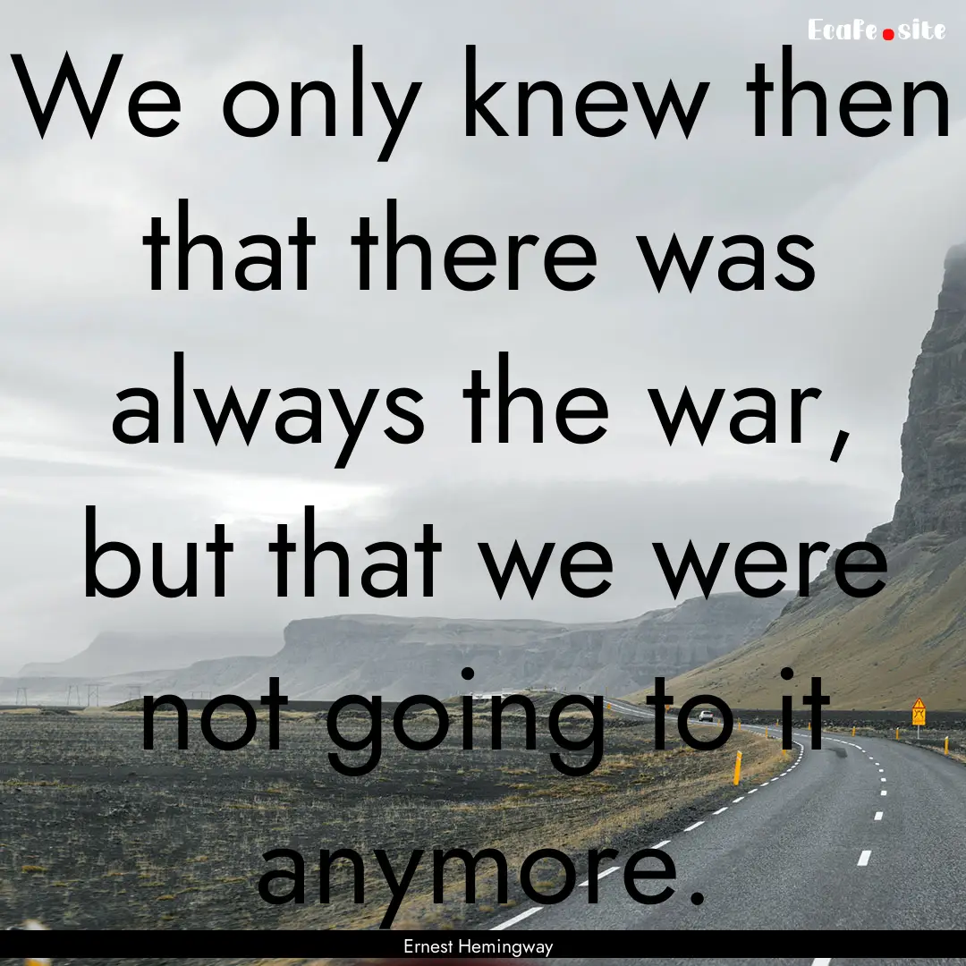 We only knew then that there was always the.... : Quote by Ernest Hemingway