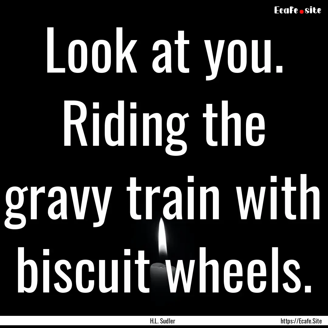 Look at you. Riding the gravy train with.... : Quote by H.L. Sudler