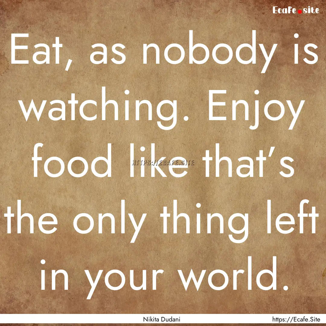 Eat, as nobody is watching. Enjoy food like.... : Quote by Nikita Dudani