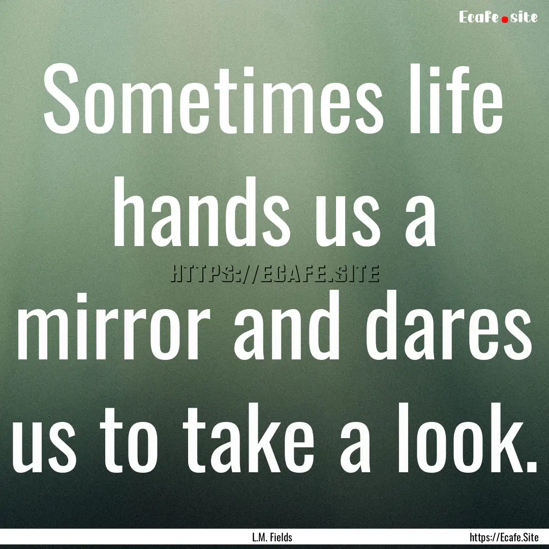 Sometimes life hands us a mirror and dares.... : Quote by L.M. Fields