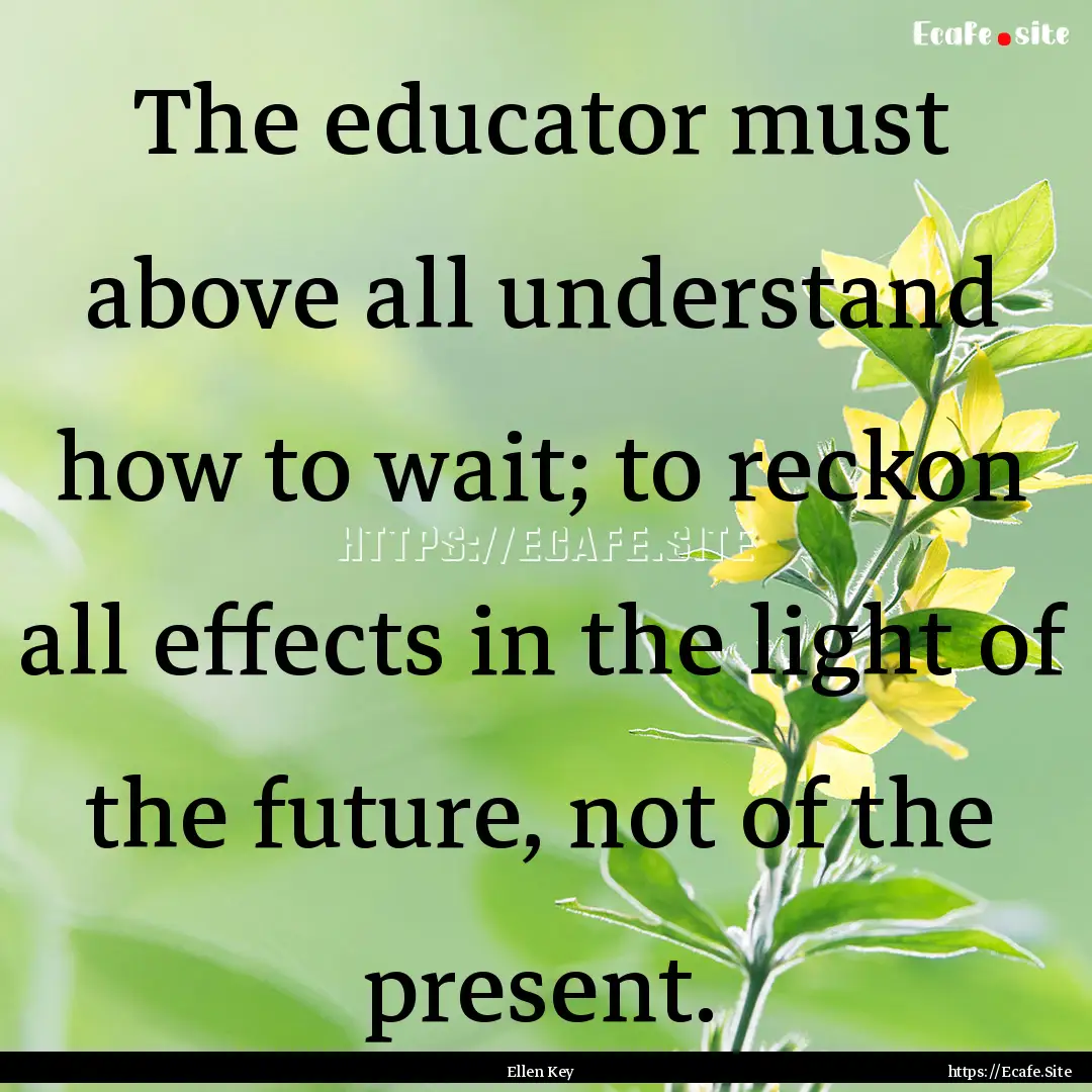 The educator must above all understand how.... : Quote by Ellen Key