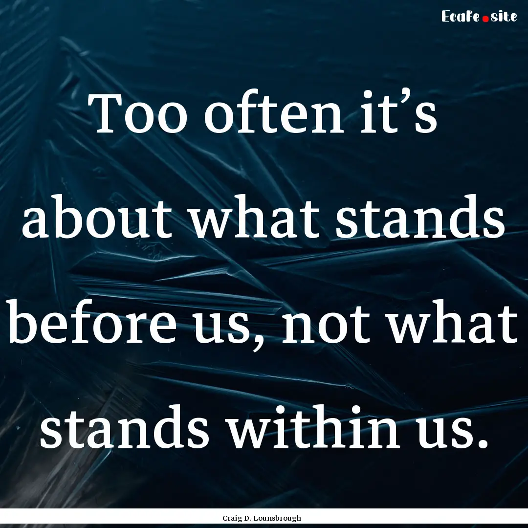 Too often it’s about what stands before.... : Quote by Craig D. Lounsbrough