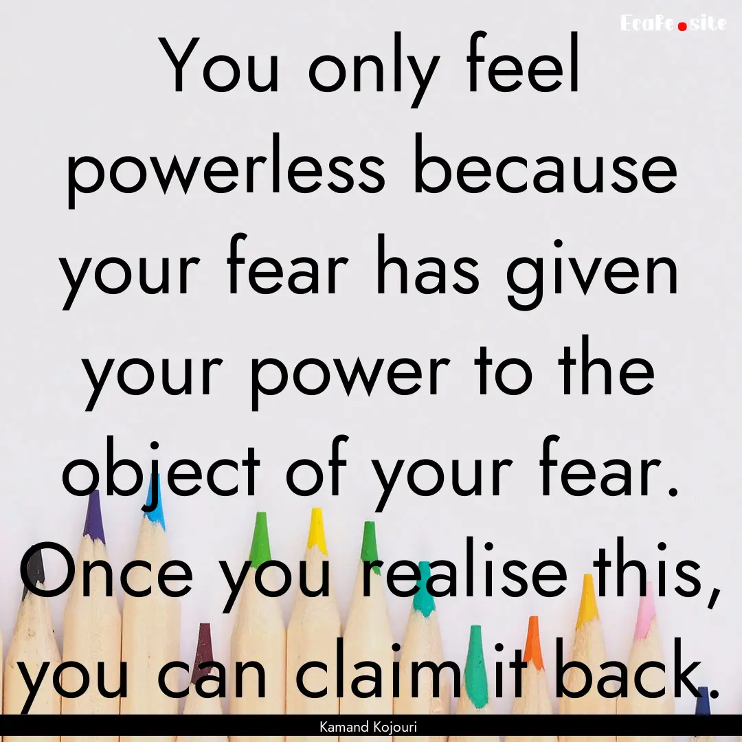 You only feel powerless because your fear.... : Quote by Kamand Kojouri