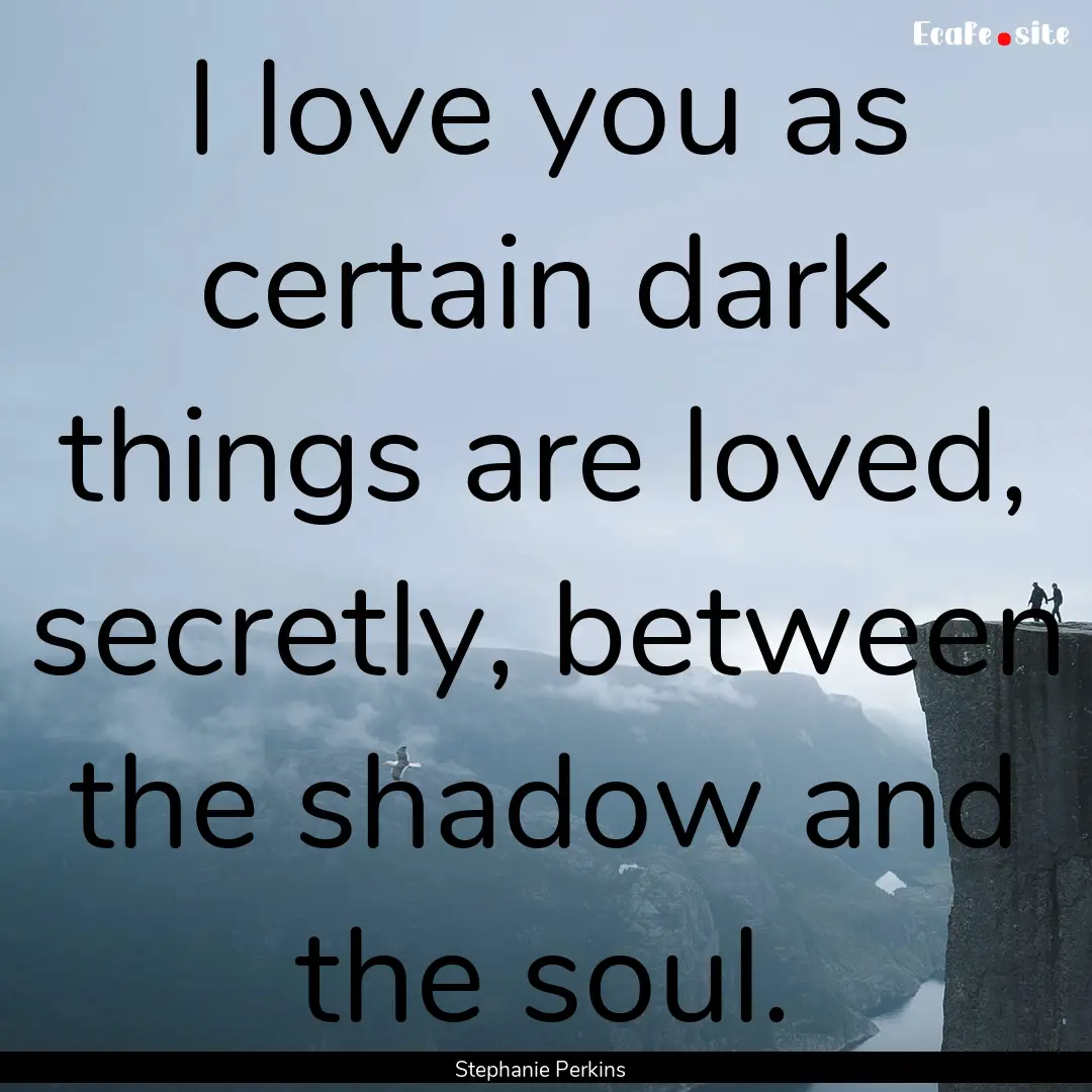 I love you as certain dark things are loved,.... : Quote by Stephanie Perkins