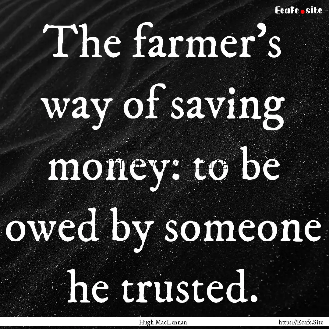 The farmer's way of saving money: to be owed.... : Quote by Hugh MacLennan