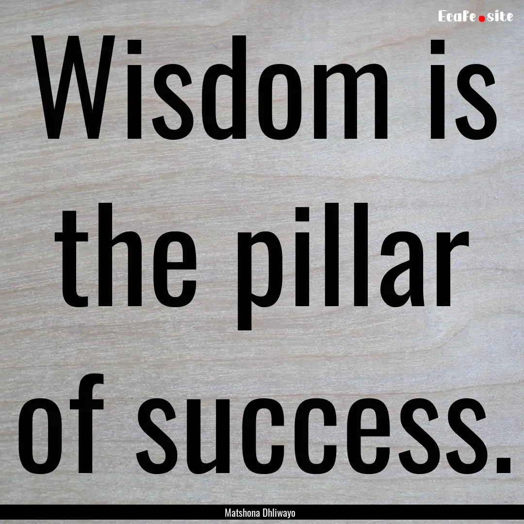 Wisdom is the pillar of success. : Quote by Matshona Dhliwayo