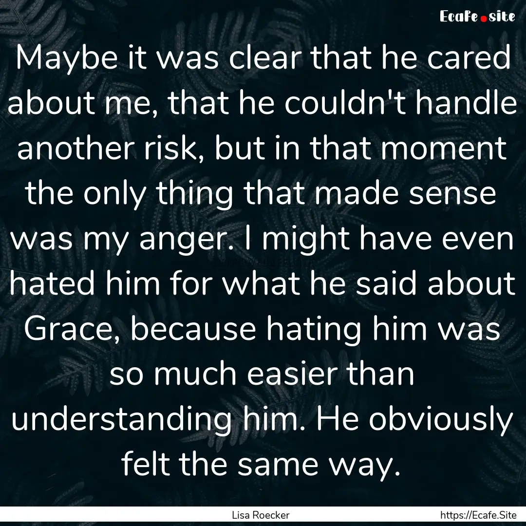 Maybe it was clear that he cared about me,.... : Quote by Lisa Roecker