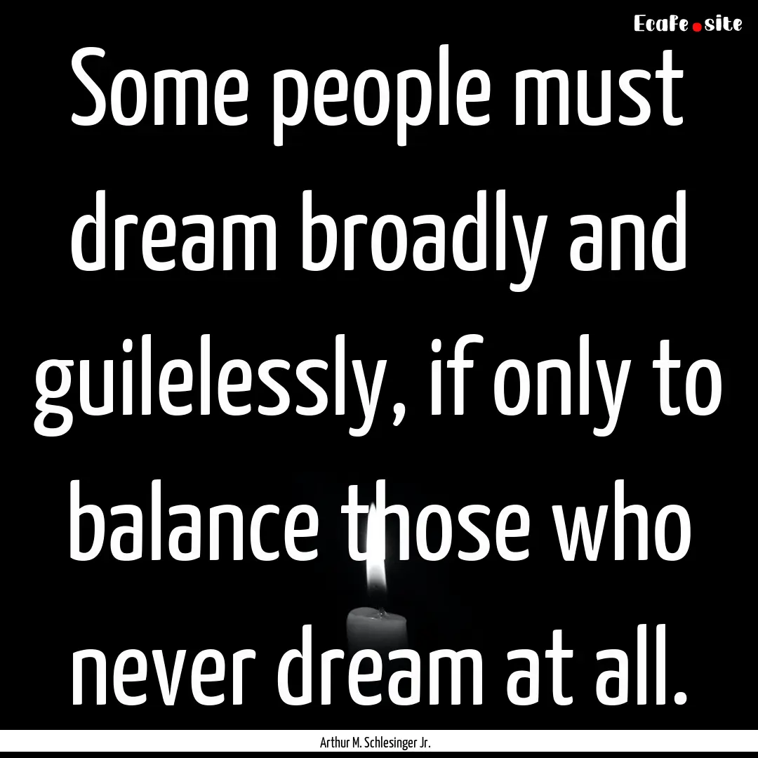 Some people must dream broadly and guilelessly,.... : Quote by Arthur M. Schlesinger Jr.