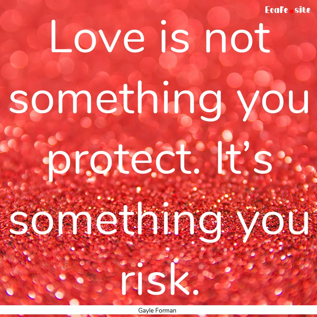 Love is not something you protect. It’s.... : Quote by Gayle Forman