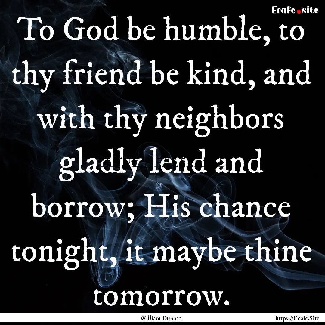 To God be humble, to thy friend be kind,.... : Quote by William Dunbar