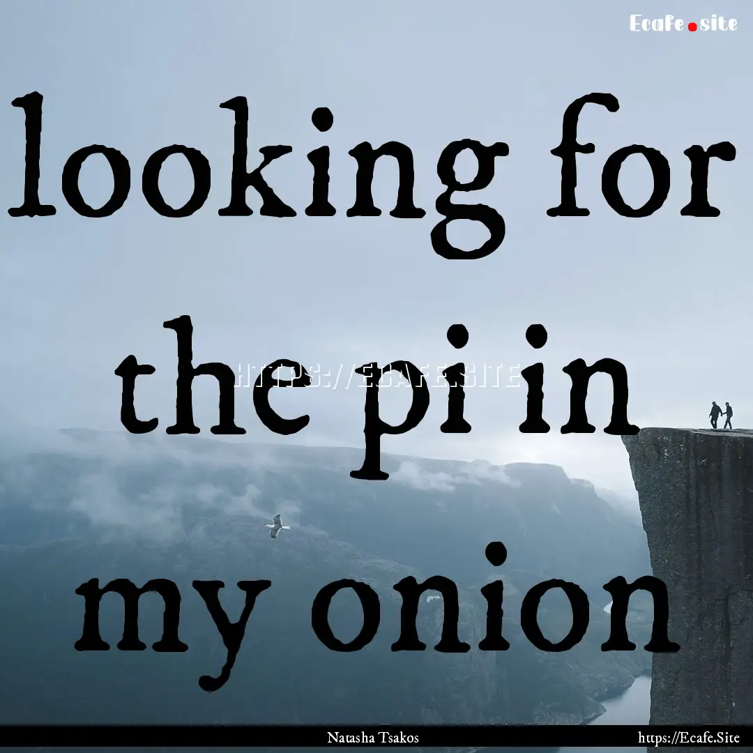 looking for the pi in my onion : Quote by Natasha Tsakos