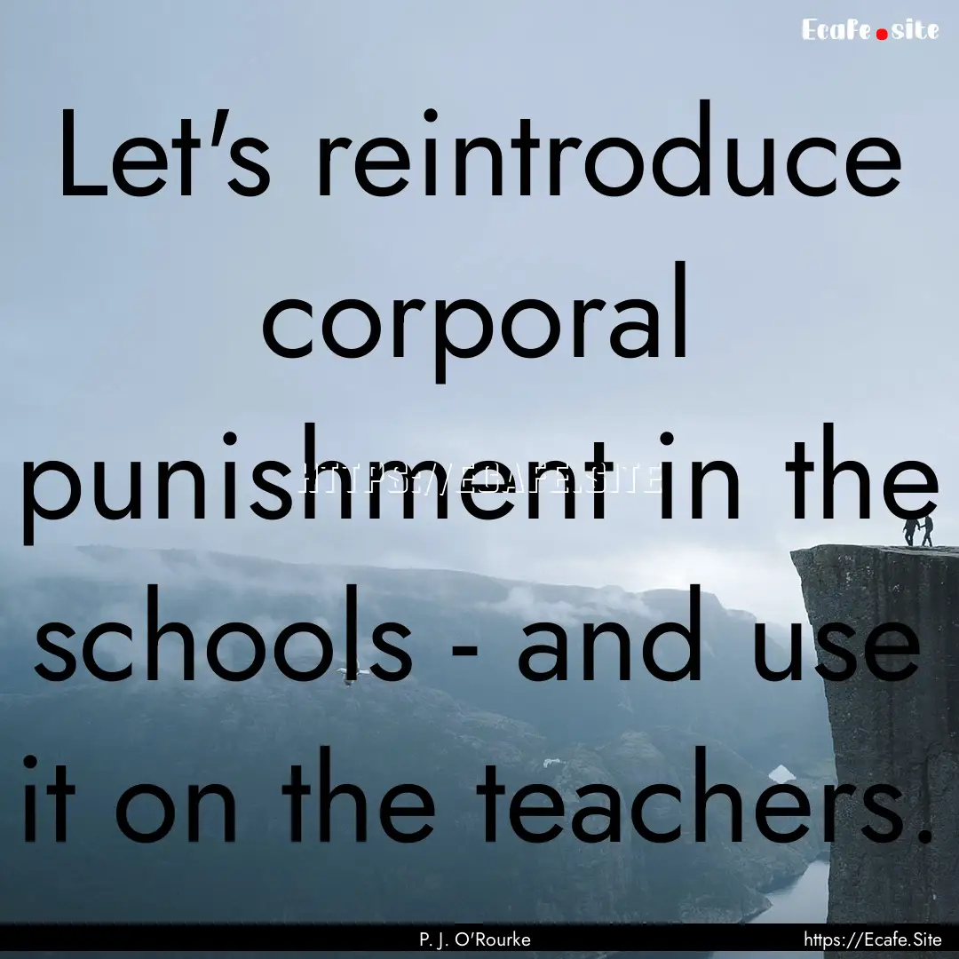 Let's reintroduce corporal punishment in.... : Quote by P. J. O'Rourke