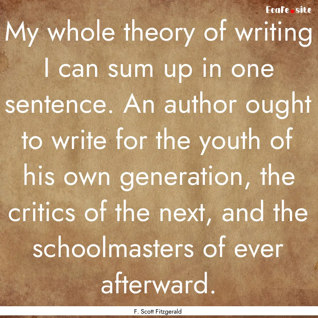 My whole theory of writing I can sum up in.... : Quote by F. Scott Fitzgerald