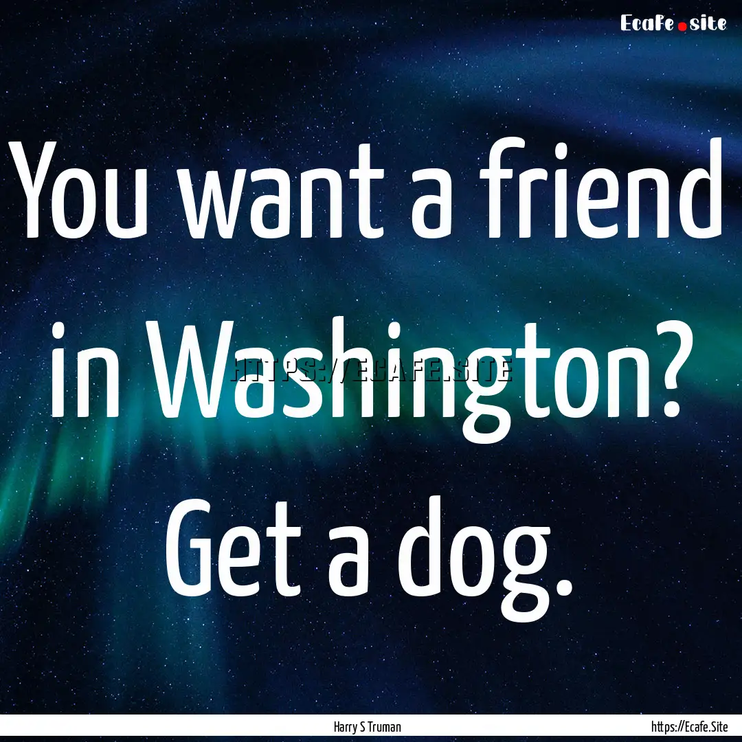 You want a friend in Washington? Get a dog..... : Quote by Harry S Truman