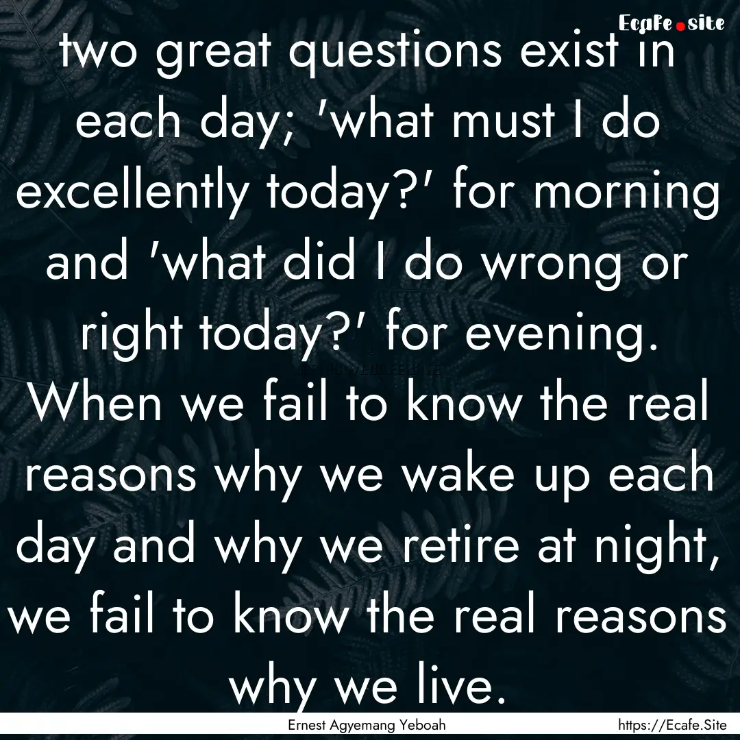 two great questions exist in each day; 'what.... : Quote by Ernest Agyemang Yeboah