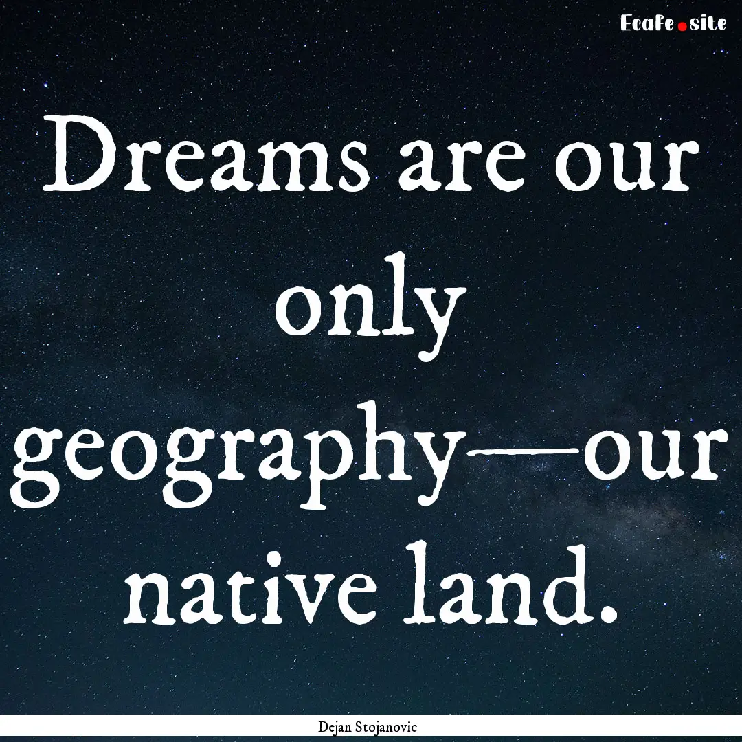 Dreams are our only geography—our native.... : Quote by Dejan Stojanovic