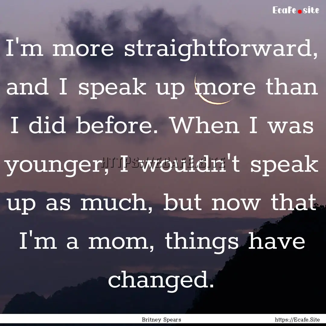 I'm more straightforward, and I speak up.... : Quote by Britney Spears