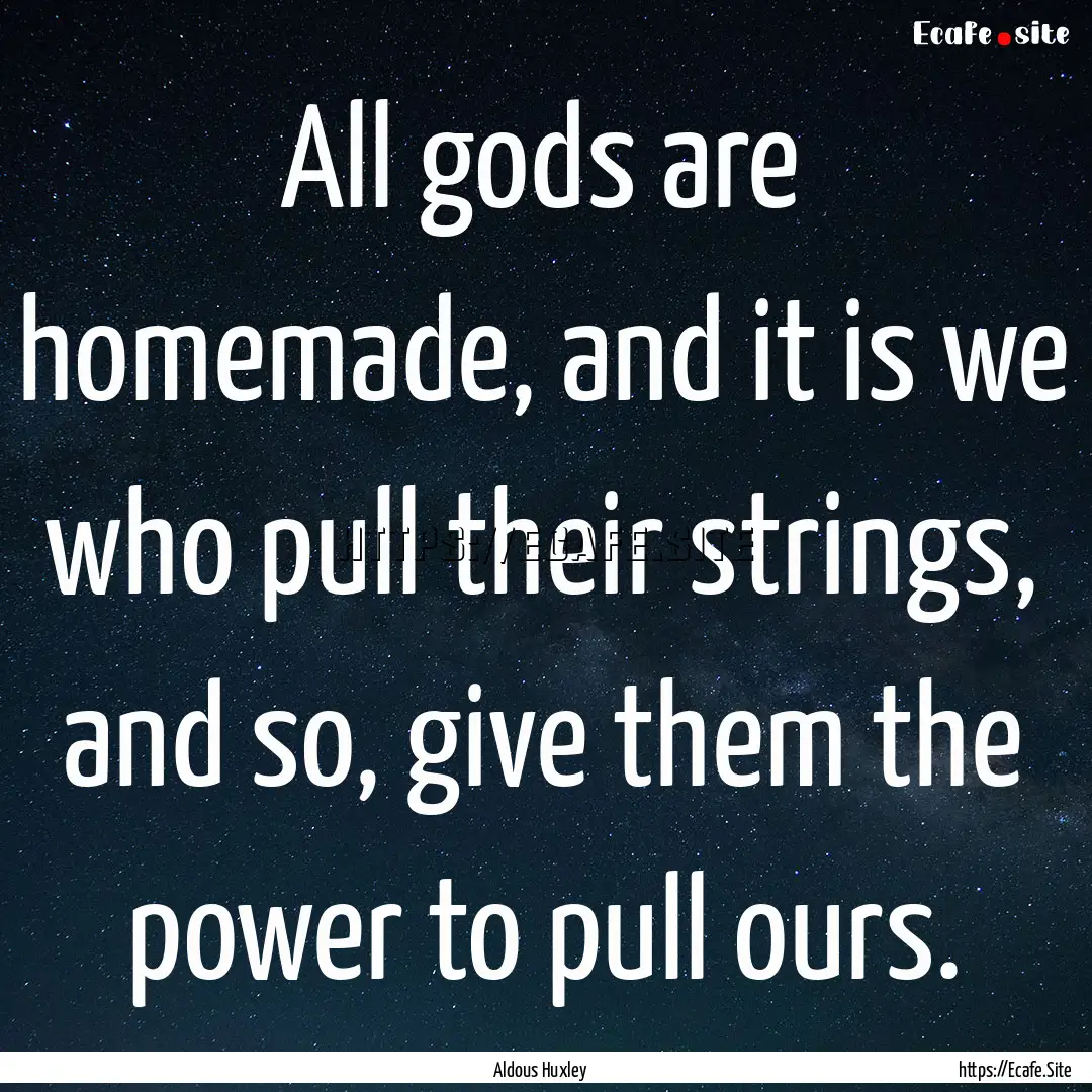 All gods are homemade, and it is we who pull.... : Quote by Aldous Huxley