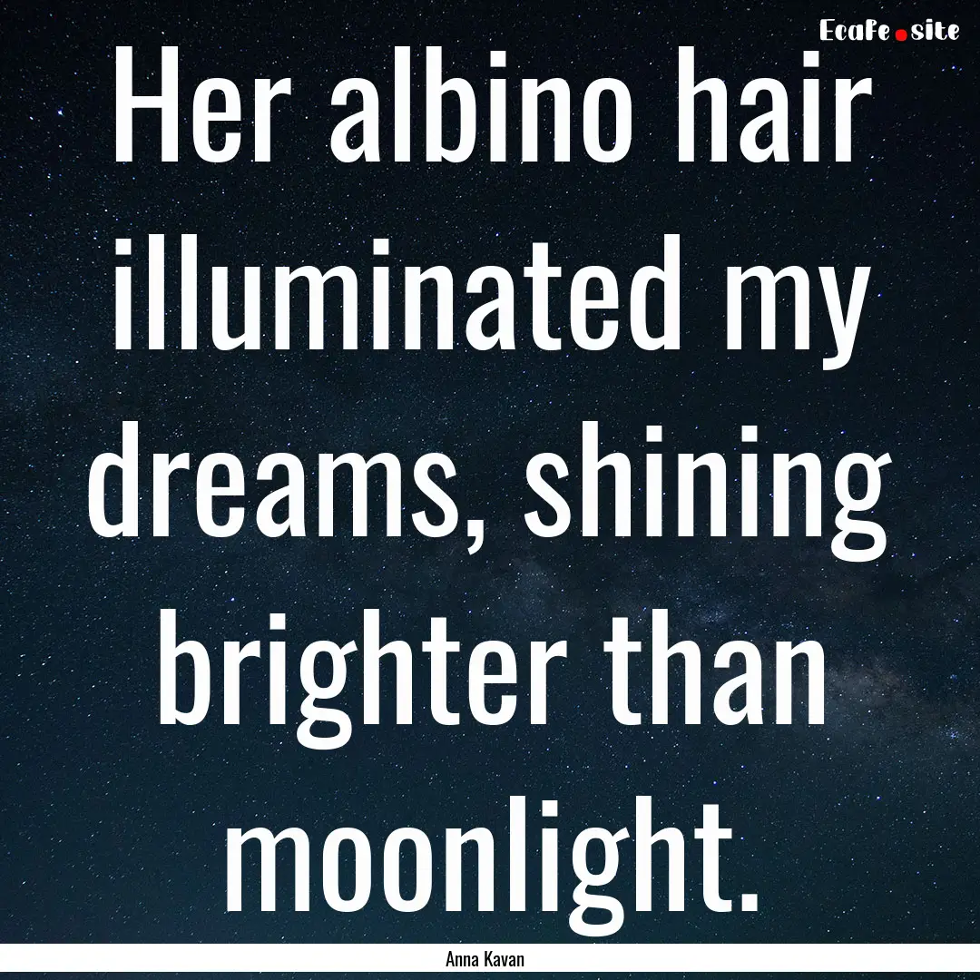 Her albino hair illuminated my dreams, shining.... : Quote by Anna Kavan