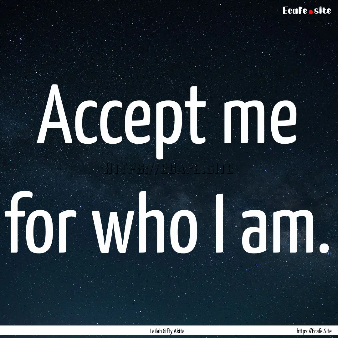 Accept me for who I am. : Quote by Lailah Gifty Akita