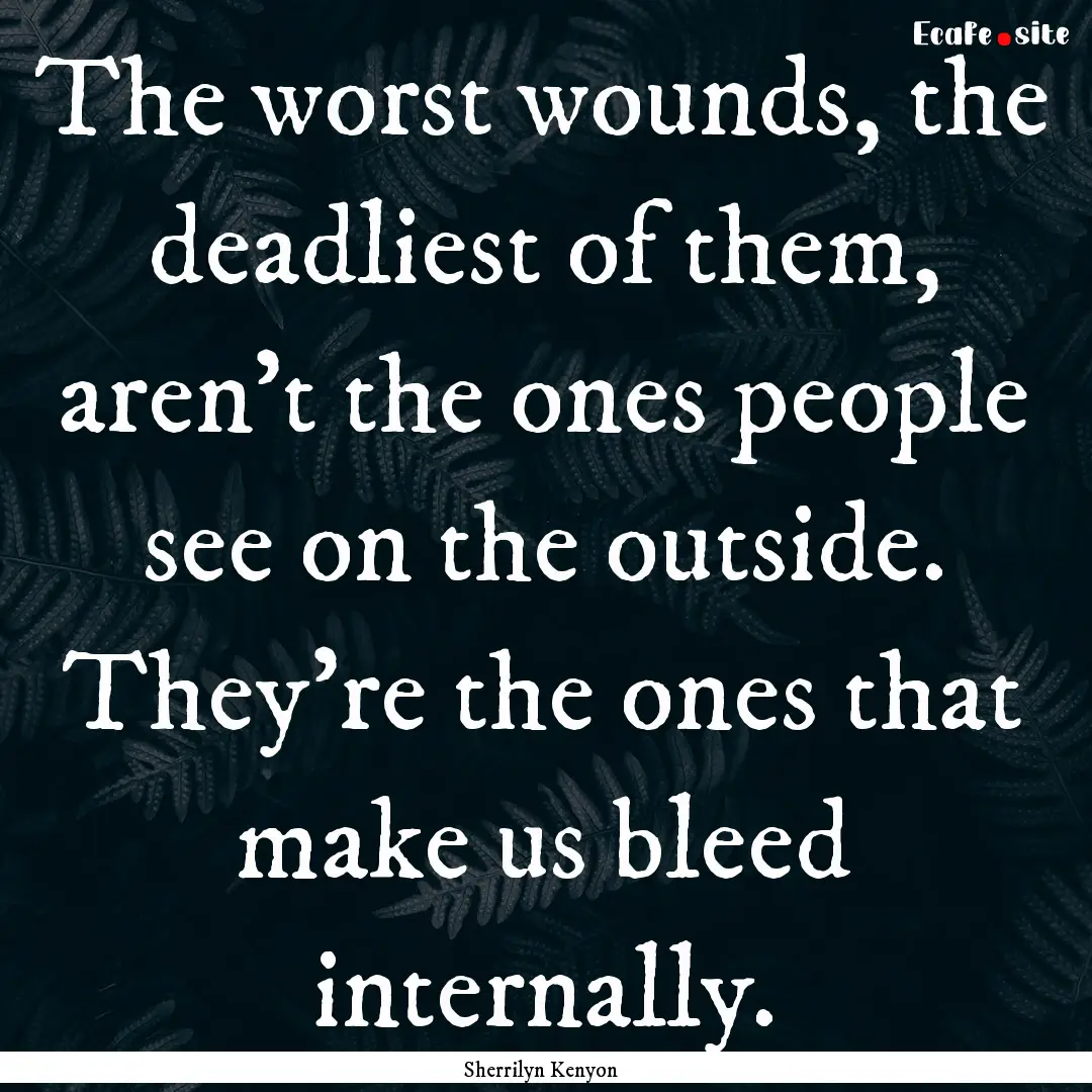 The worst wounds, the deadliest of them,.... : Quote by Sherrilyn Kenyon