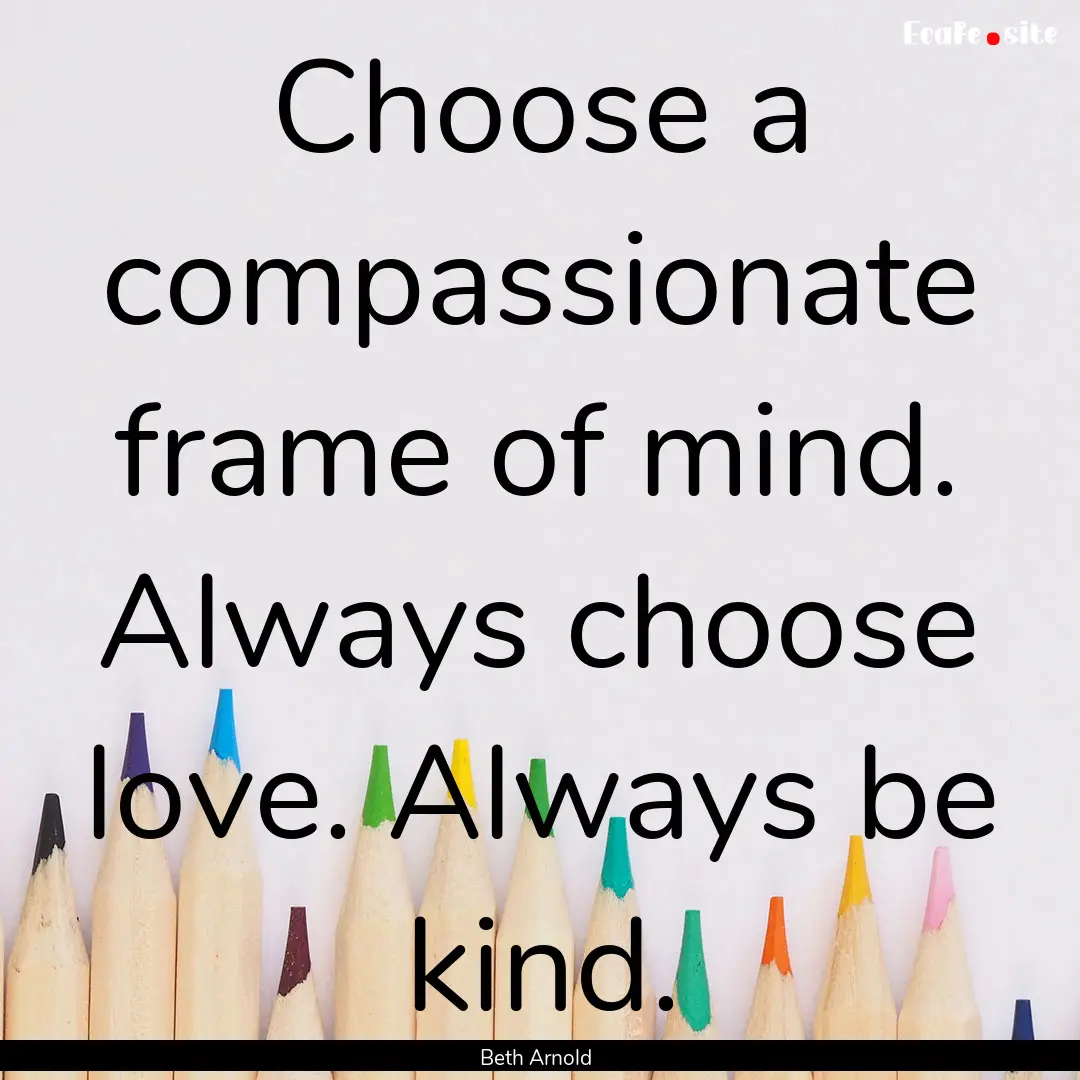 Choose a compassionate frame of mind. Always.... : Quote by Beth Arnold