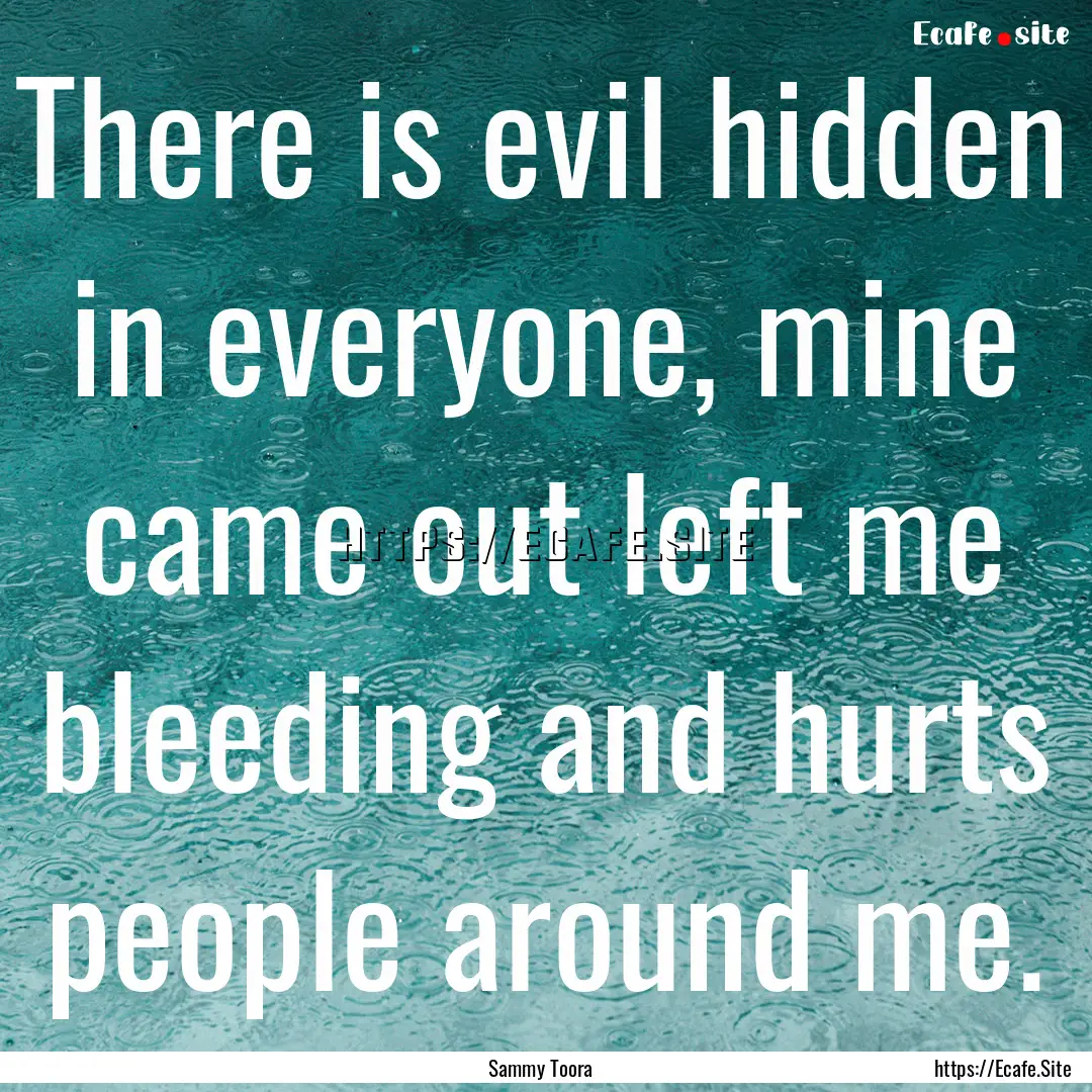 There is evil hidden in everyone, mine came.... : Quote by Sammy Toora