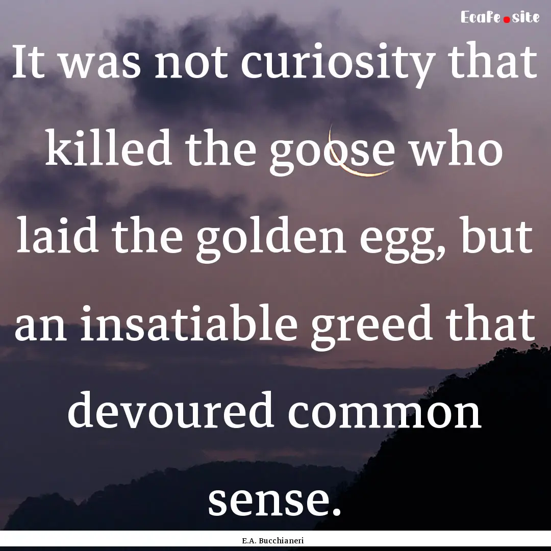 It was not curiosity that killed the goose.... : Quote by E.A. Bucchianeri