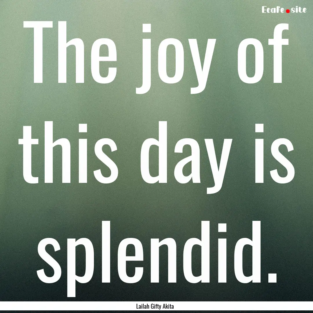 The joy of this day is splendid. : Quote by Lailah Gifty Akita