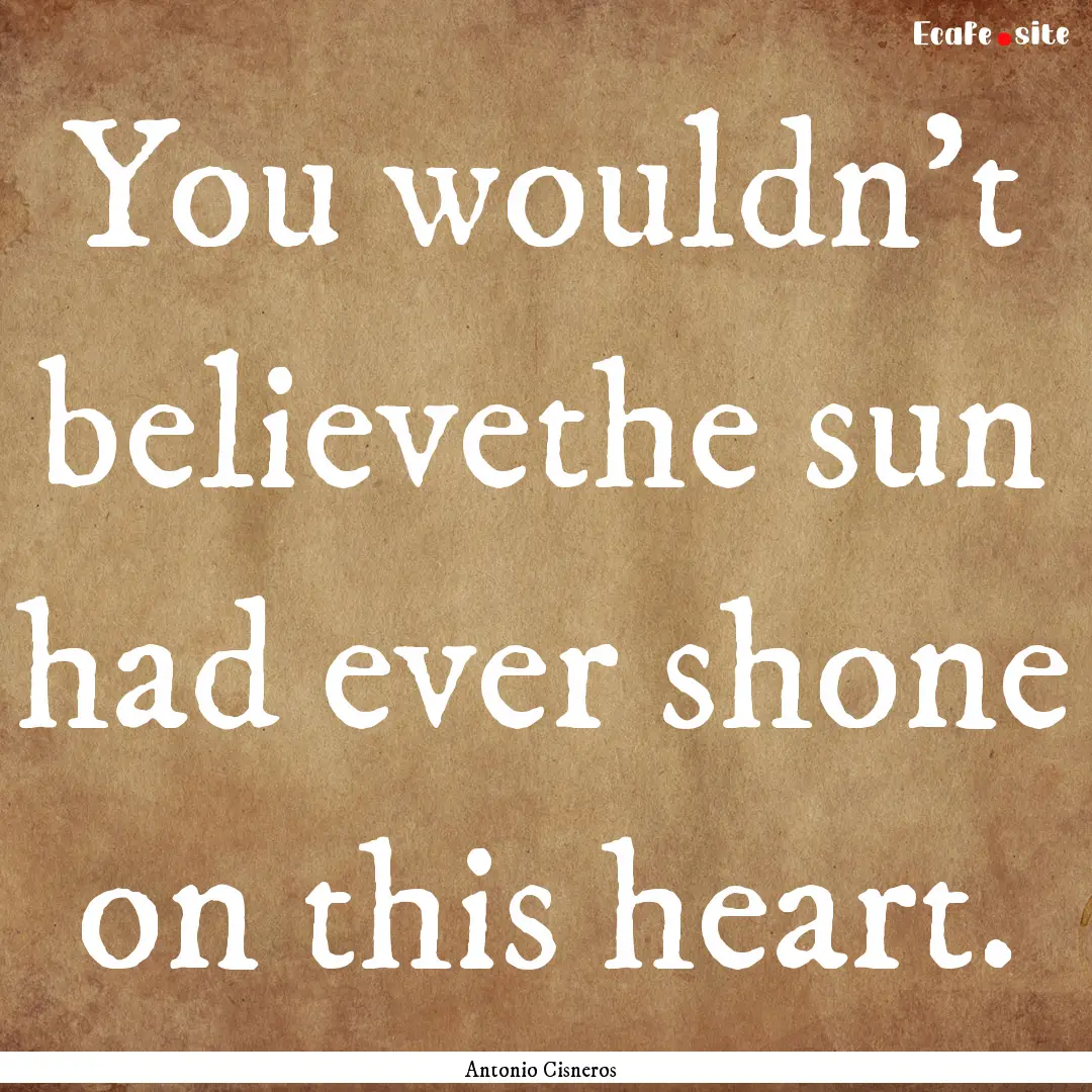 You wouldn’t believethe sun had ever shone.... : Quote by Antonio Cisneros