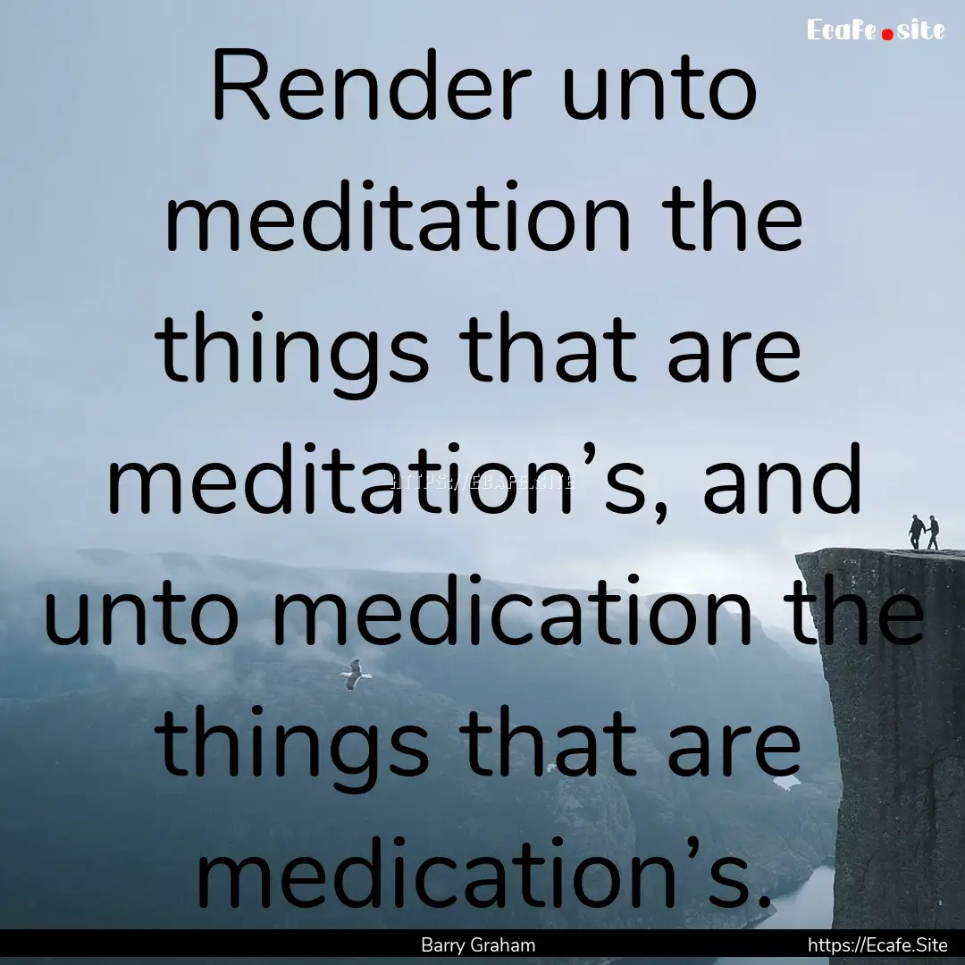 Render unto meditation the things that are.... : Quote by Barry Graham