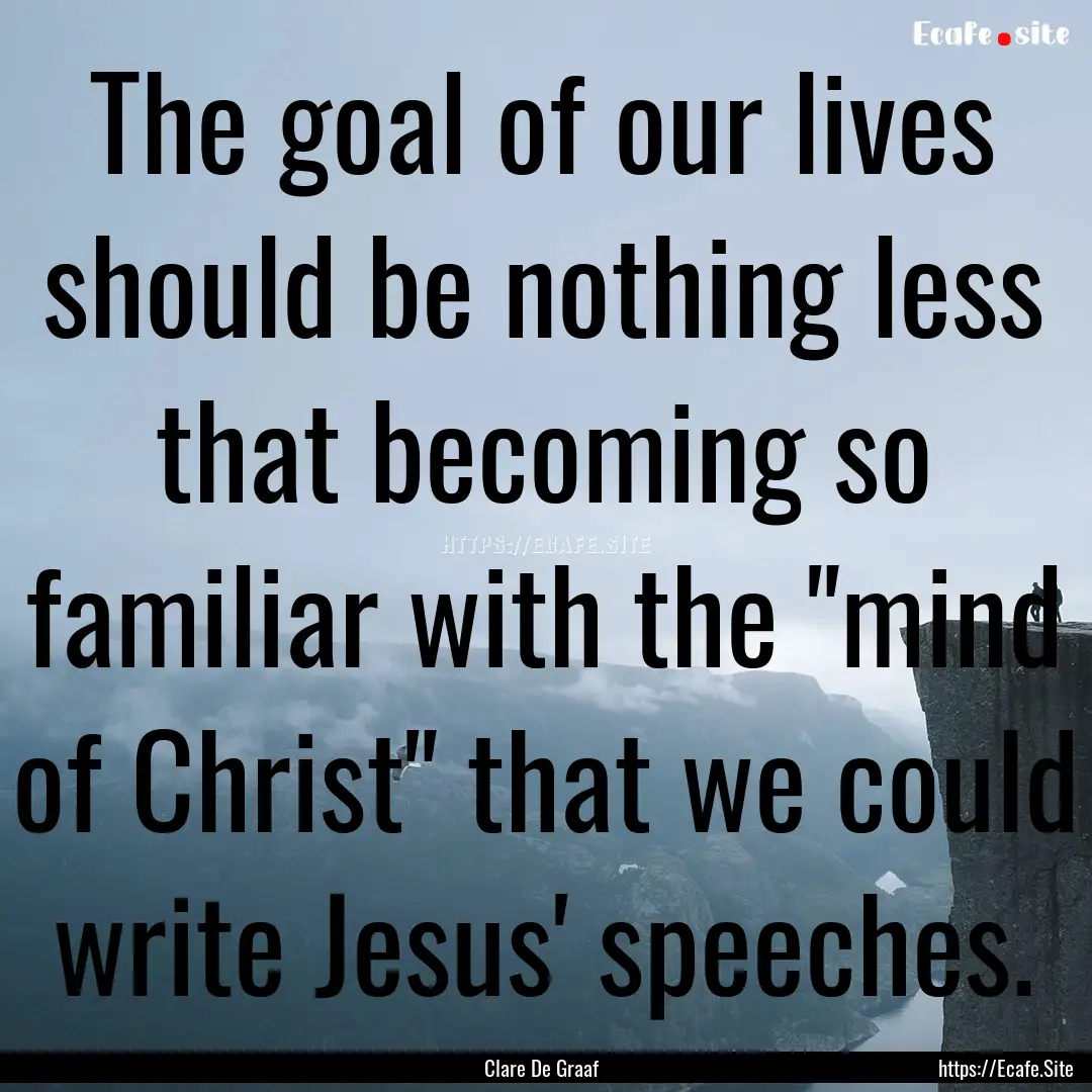 The goal of our lives should be nothing less.... : Quote by Clare De Graaf