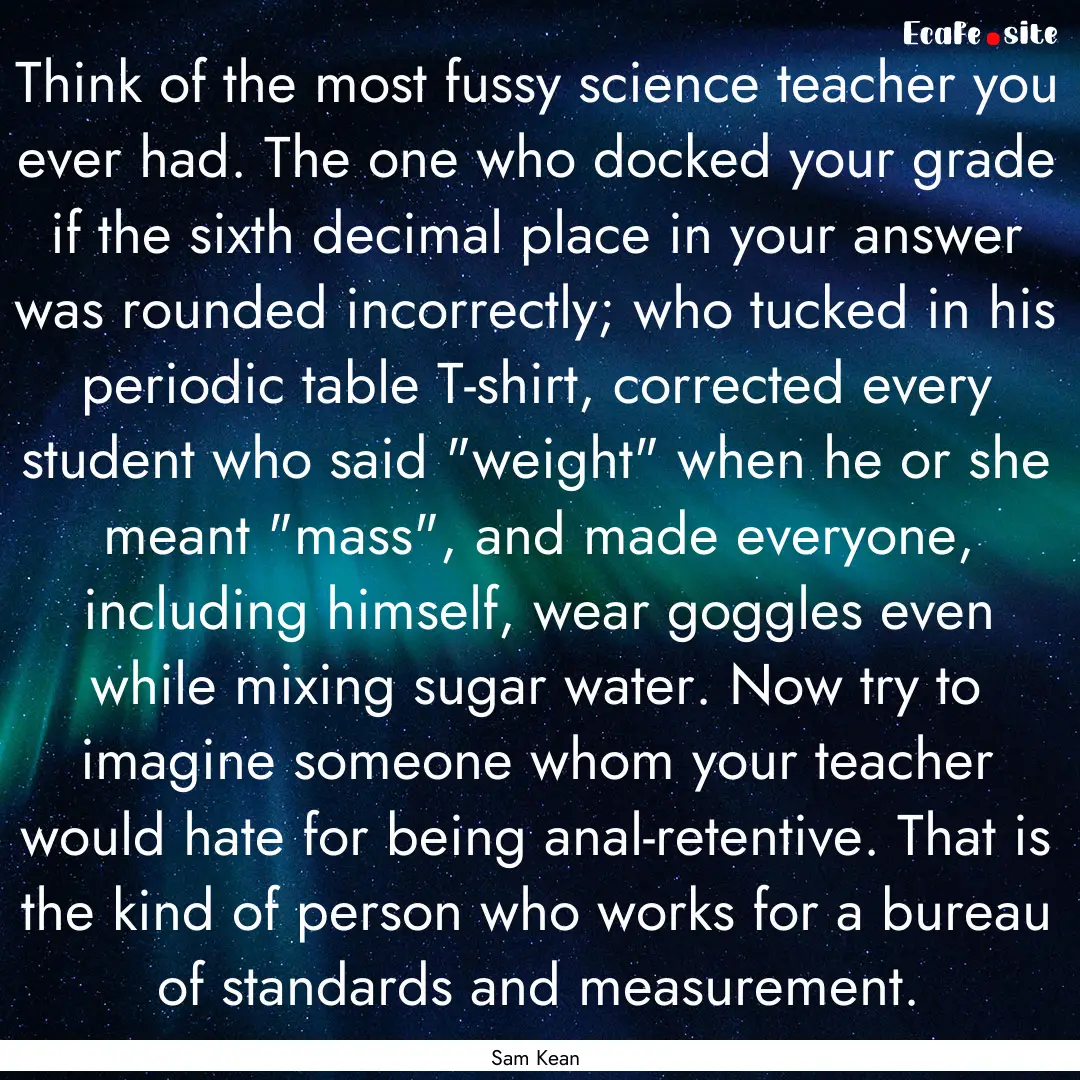 Think of the most fussy science teacher you.... : Quote by Sam Kean