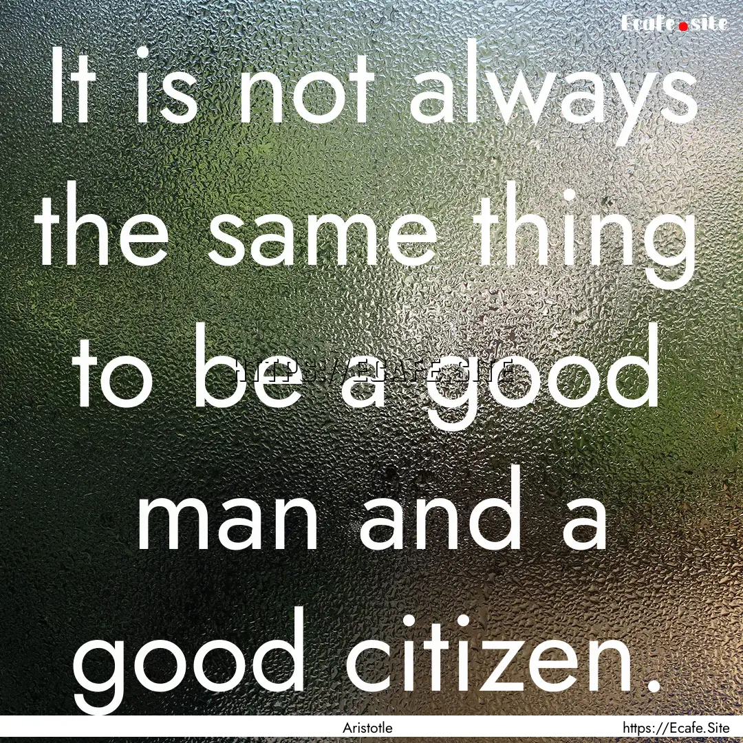 It is not always the same thing to be a good.... : Quote by Aristotle