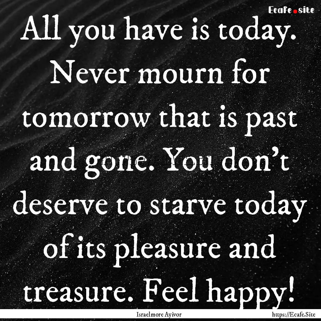 All you have is today. Never mourn for tomorrow.... : Quote by Israelmore Ayivor