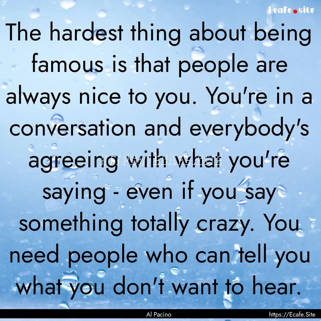 The hardest thing about being famous is that.... : Quote by Al Pacino