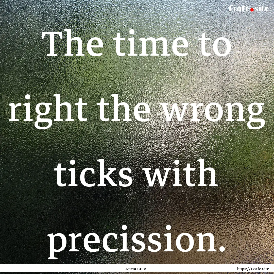 The time to right the wrong ticks with precission..... : Quote by Aneta Cruz