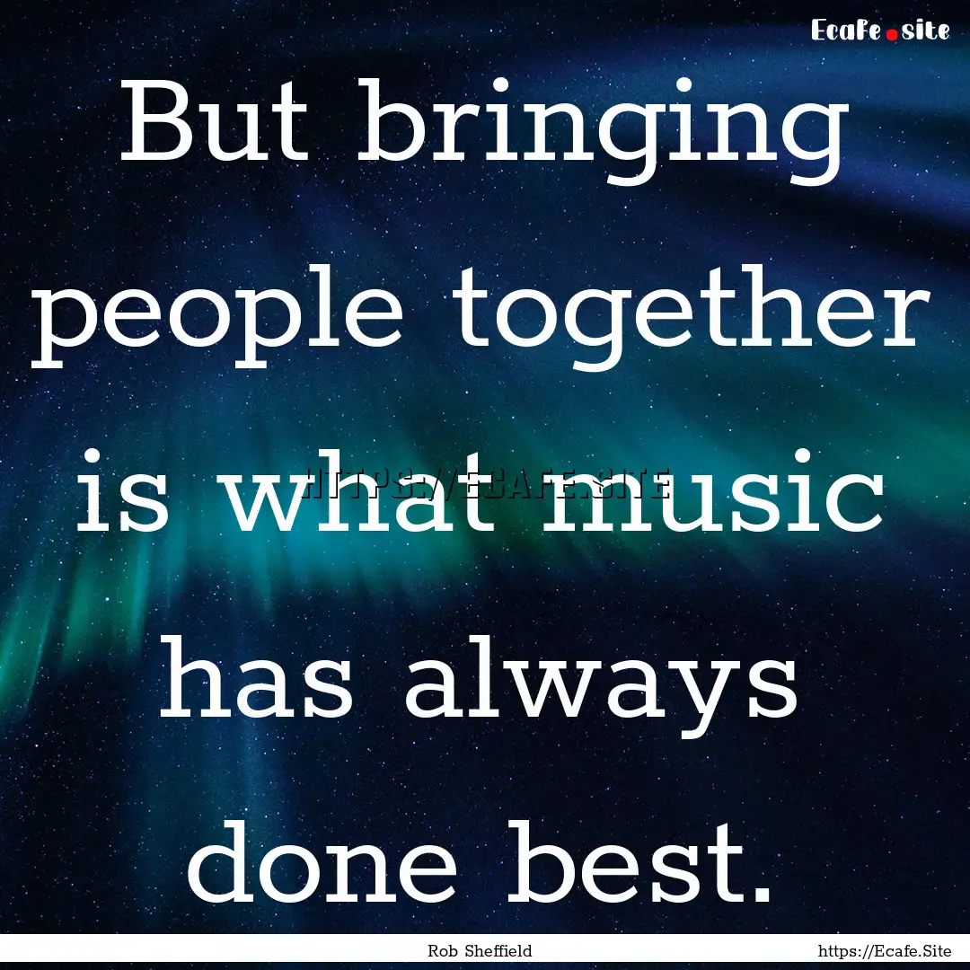 But bringing people together is what music.... : Quote by Rob Sheffield