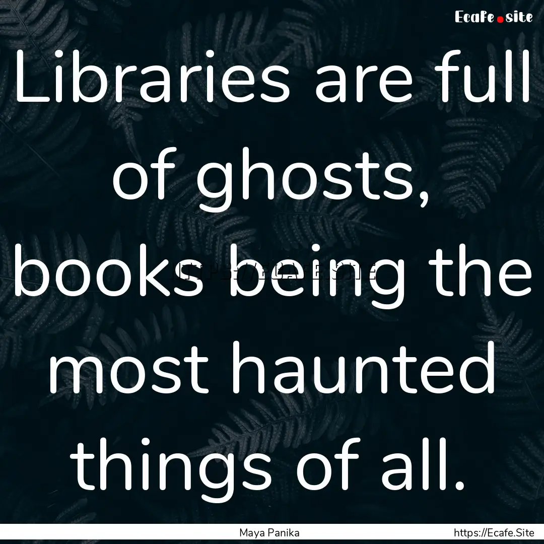 Libraries are full of ghosts, books being.... : Quote by Maya Panika