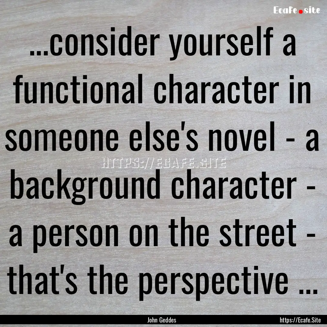 ...consider yourself a functional character.... : Quote by John Geddes