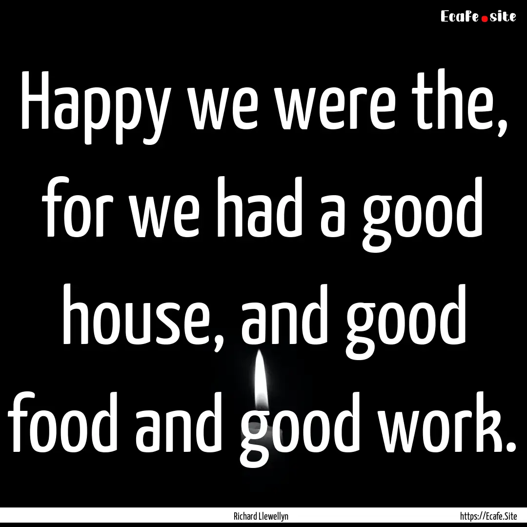 Happy we were the, for we had a good house,.... : Quote by Richard Llewellyn