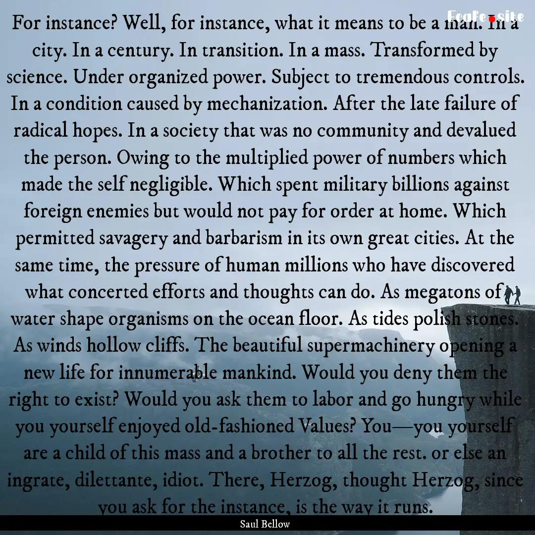 For instance? Well, for instance, what it.... : Quote by Saul Bellow