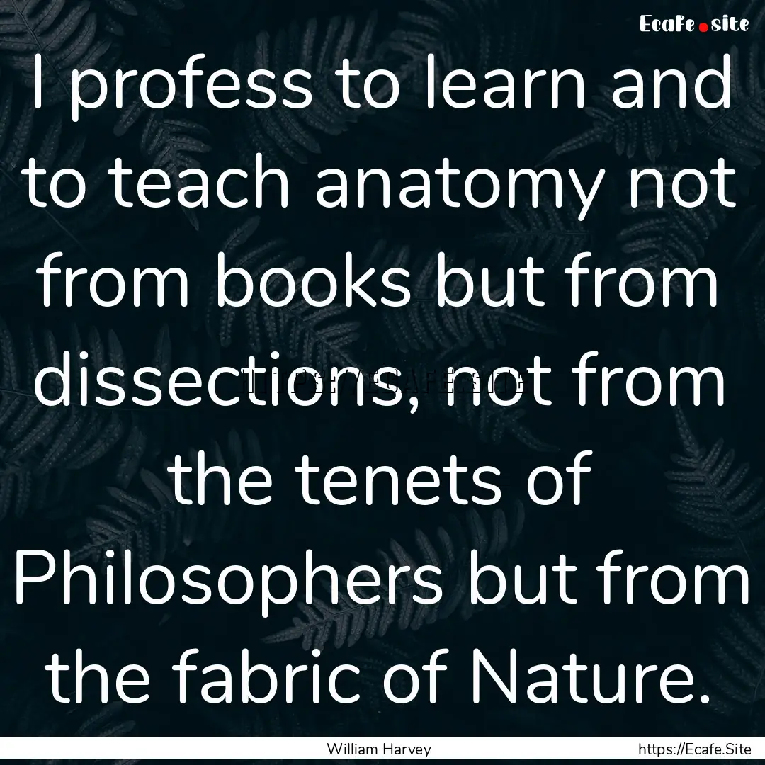 I profess to learn and to teach anatomy not.... : Quote by William Harvey