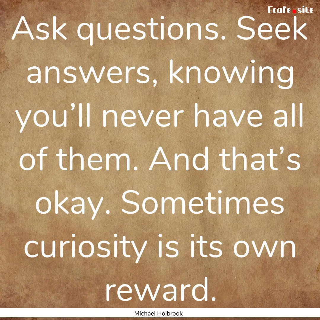 Ask questions. Seek answers, knowing you’ll.... : Quote by Michael Holbrook