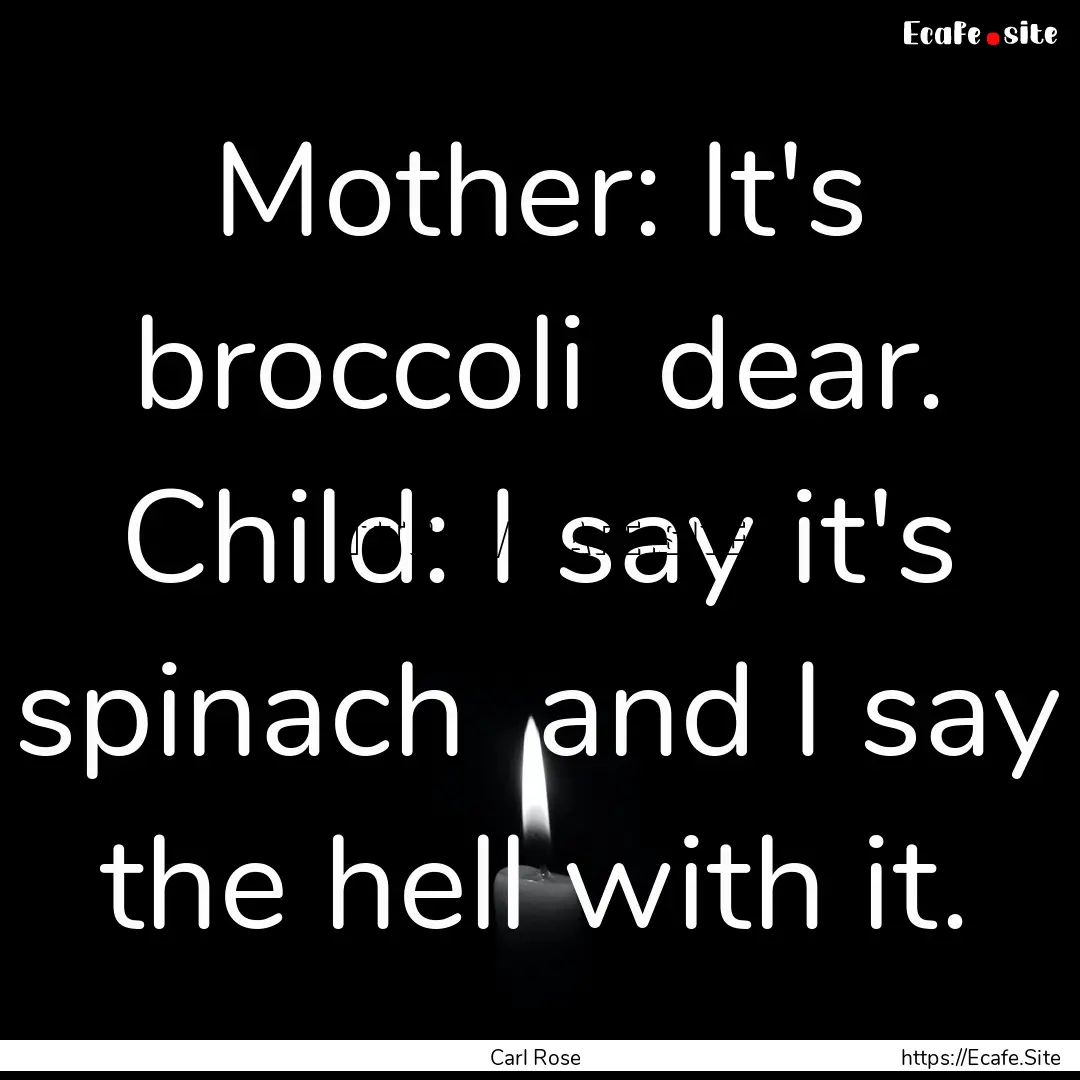 Mother: It's broccoli dear. Child: I say.... : Quote by Carl Rose