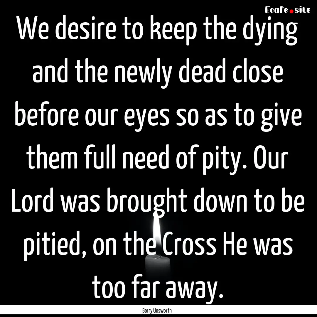 We desire to keep the dying and the newly.... : Quote by Barry Unsworth